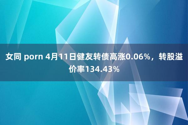 女同 porn 4月11日健友转债高涨0.06%，转股溢价率134.43%
