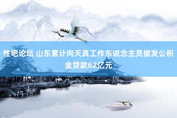 性吧论坛 山东累计向天真工作东说念主员披发公积金贷款62亿元