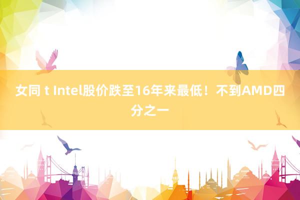 女同 t Intel股价跌至16年来最低！不到AMD四分之一