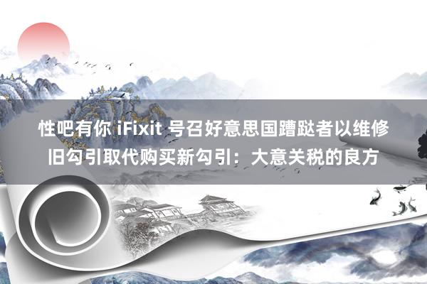 性吧有你 iFixit 号召好意思国蹧跶者以维修旧勾引取代购买新勾引：大意关税的良方