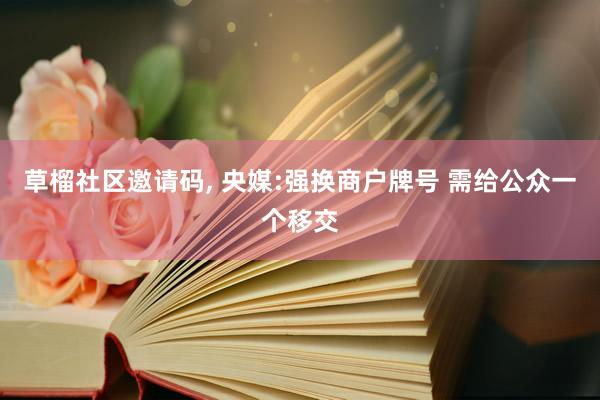 草榴社区邀请码, 央媒:强换商户牌号 需给公众一个移交