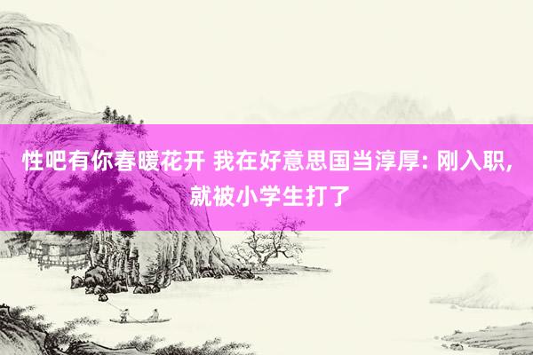 性吧有你春暖花开 我在好意思国当淳厚: 刚入职, 就被小学生打了