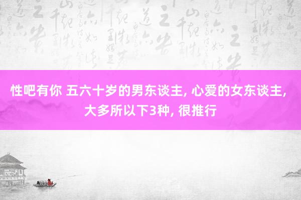 性吧有你 五六十岁的男东谈主, 心爱的女东谈主, 大多所以下3种, 很推行