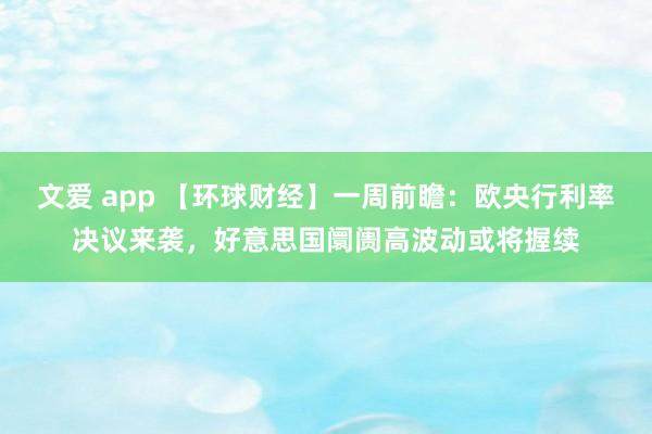 文爱 app 【环球财经】一周前瞻：欧央行利率决议来袭，好意思国阛阓高波动或将握续