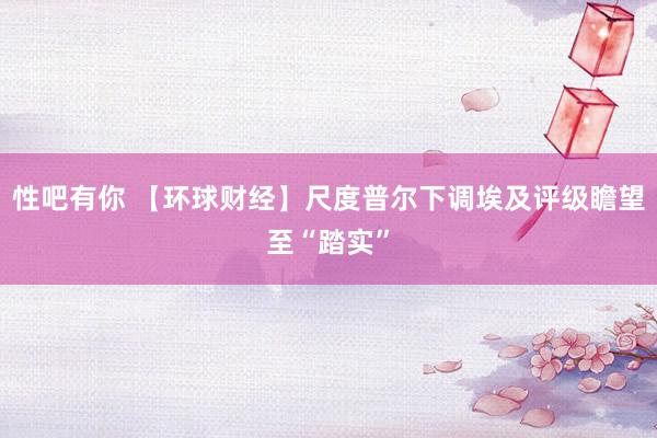 性吧有你 【环球财经】尺度普尔下调埃及评级瞻望至“踏实”