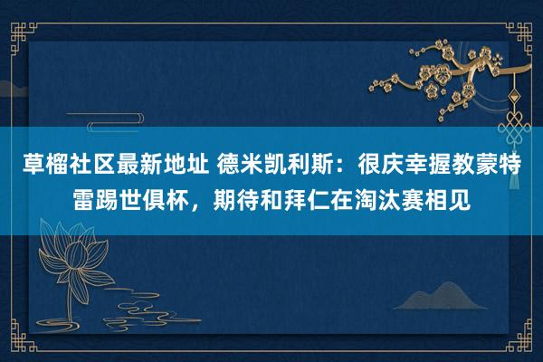 草榴社区最新地址 德米凯利斯：很庆幸握教蒙特雷踢世俱杯，期待和拜仁在淘汰赛相见