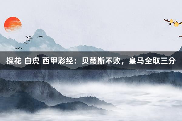 探花 白虎 西甲彩经：贝蒂斯不败，皇马全取三分