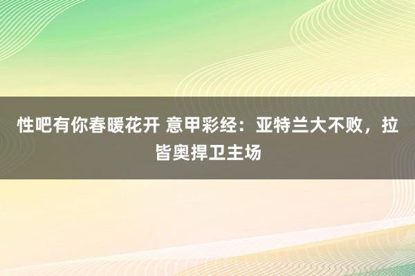 性吧有你春暖花开 意甲彩经：亚特兰大不败，拉皆奥捍卫主场