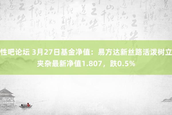 性吧论坛 3月27日基金净值：易方达新丝路活泼树立夹杂最新净值1.807，跌0.5%