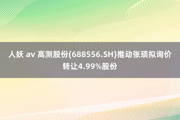 人妖 av 高测股份(688556.SH)推动张顼拟询价转让4.99%股份