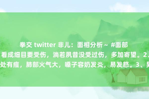 拳交 twitter 非儿：面相分析～ #面部 1、王法纹上有痣疤痕的，看成细目要受伤，淌若夙昔没受过伤，多加寄望。2、命宫(印堂)和中正处有痘，肺部火气大，嗓子容奶发炎，易发怒。3、男东谈主东谈主中