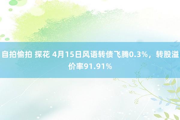 自拍偷拍 探花 4月15日风语转债飞腾0.3%，转股溢价率91.91%