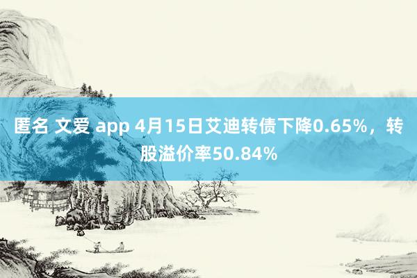 匿名 文爱 app 4月15日艾迪转债下降0.65%，转股溢价率50.84%