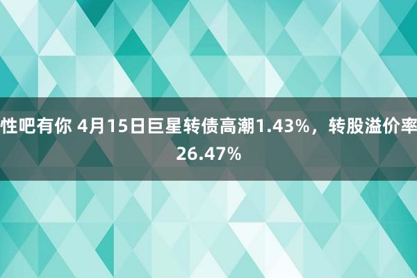 性吧有你 4月15日巨星转债高潮1.43%，转股溢价率26.47%