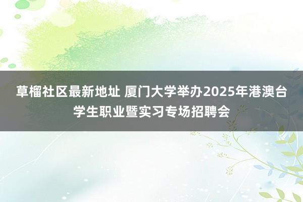 草榴社区最新地址 厦门大学举办2025年港澳台学生职业暨实习专场招聘会