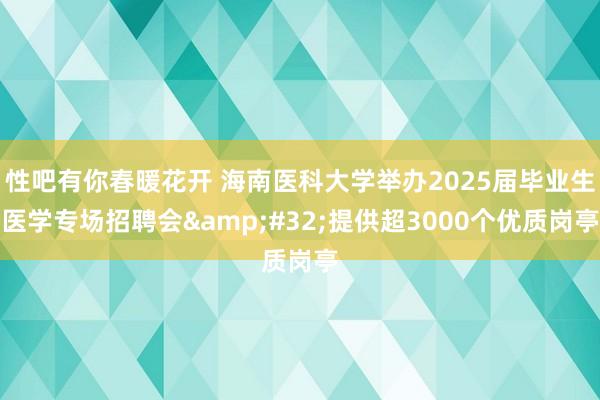 性吧有你春暖花开 海南医科大学举办2025届毕业生医学专场招聘会&#32;提供超3000个优质岗亭