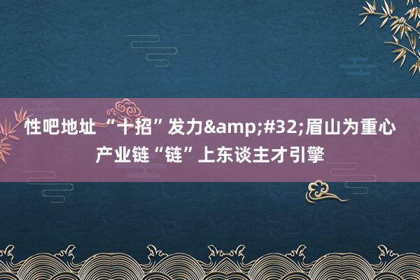 性吧地址 “十招”发力&#32;眉山为重心产业链“链”上东谈主才引擎