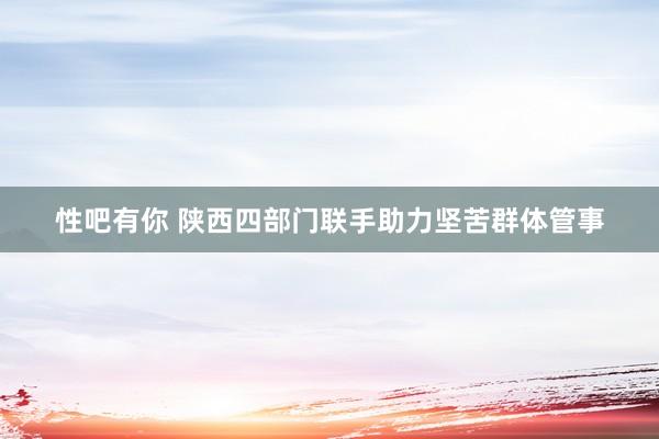 性吧有你 陕西四部门联手助力坚苦群体管事