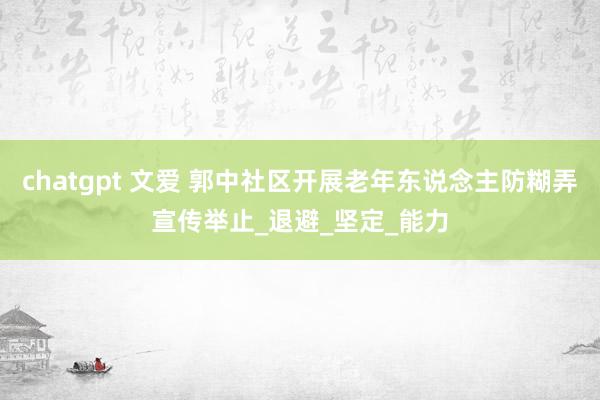 chatgpt 文爱 郭中社区开展老年东说念主防糊弄宣传举止_退避_坚定_能力