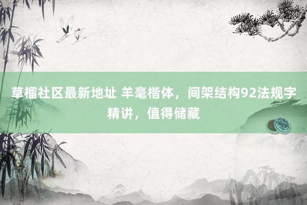 草榴社区最新地址 羊毫楷体，间架结构92法规字精讲，值得储藏