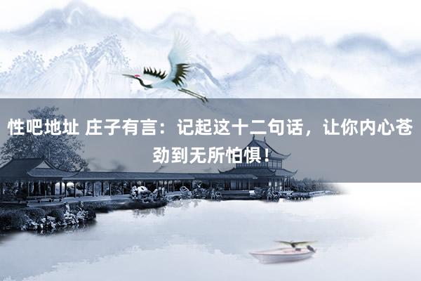 性吧地址 庄子有言：记起这十二句话，让你内心苍劲到无所怕惧！
