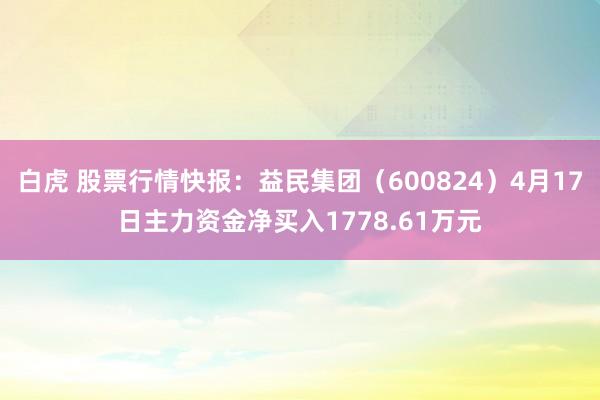 白虎 股票行情快报：益民集团（600824）4月17日主力资金净买入1778.61万元