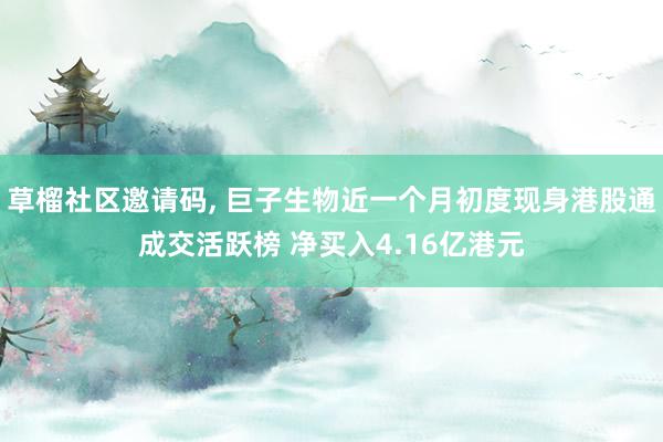 草榴社区邀请码, 巨子生物近一个月初度现身港股通成交活跃榜 净买入4.16亿港元