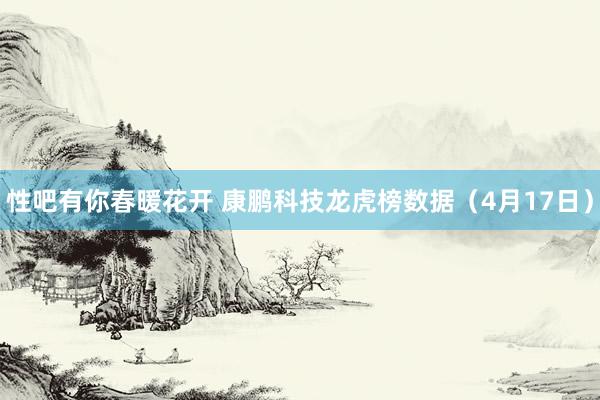 性吧有你春暖花开 康鹏科技龙虎榜数据（4月17日）