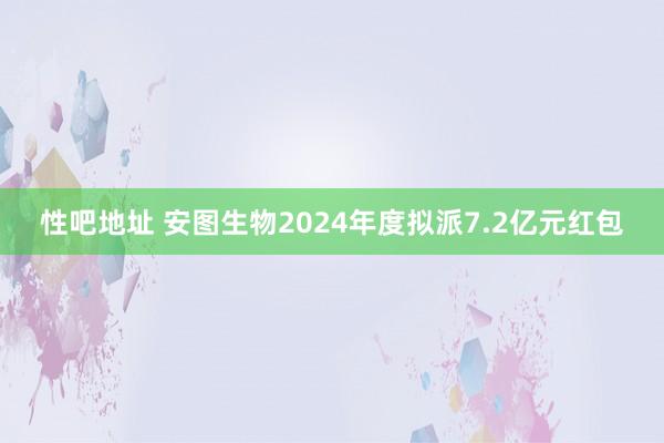 性吧地址 安图生物2024年度拟派7.2亿元红包
