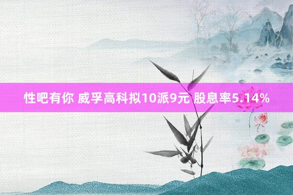 性吧有你 威孚高科拟10派9元 股息率5.14%