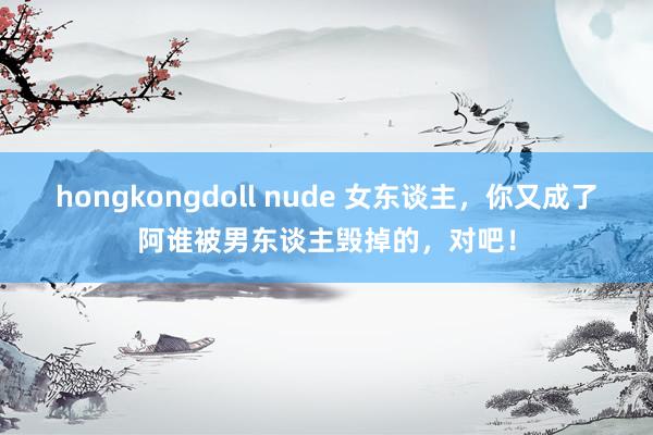 hongkongdoll nude 女东谈主，你又成了阿谁被男东谈主毁掉的，对吧！