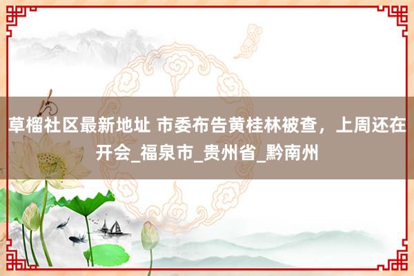 草榴社区最新地址 市委布告黄桂林被查，上周还在开会_福泉市_贵州省_黔南州