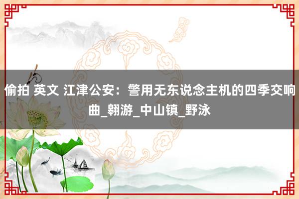 偷拍 英文 江津公安：警用无东说念主机的四季交响曲_翱游_中山镇_野泳