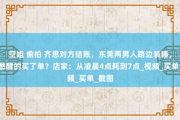 空姐 偷拍 齐思对方结账，东莞两男人路边装睡，被尿憋醒的买了单？店家：从凌晨4点耗到7点_视频_买单_截图