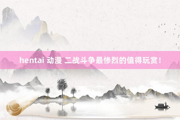 hentai 动漫 二战斗争最惨烈的值得玩赏！