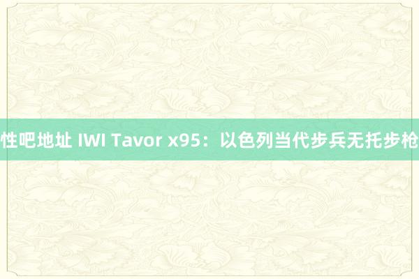 性吧地址 IWI Tavor x95：以色列当代步兵无托步枪