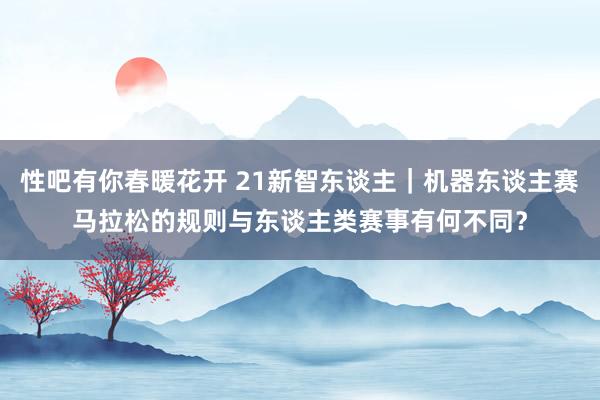 性吧有你春暖花开 21新智东谈主｜机器东谈主赛马拉松的规则与东谈主类赛事有何不同？