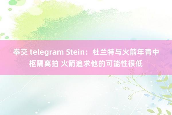 拳交 telegram Stein：杜兰特与火箭年青中枢隔离拍 火箭追求他的可能性很低