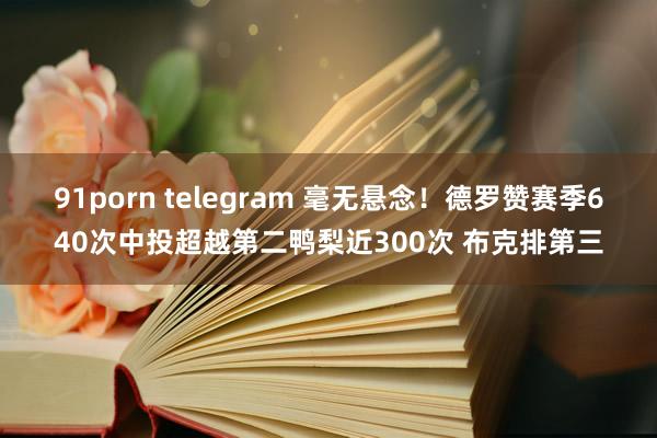 91porn telegram 毫无悬念！德罗赞赛季640次中投超越第二鸭梨近300次 布克排第三