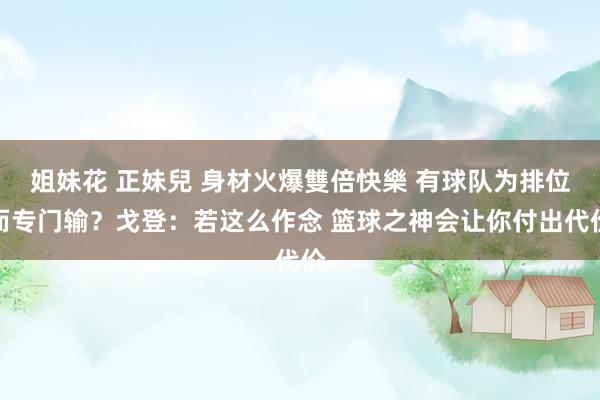 姐妹花 正妹兒 身材火爆雙倍快樂 有球队为排位而专门输？戈登：若这么作念 篮球之神会让你付出代价