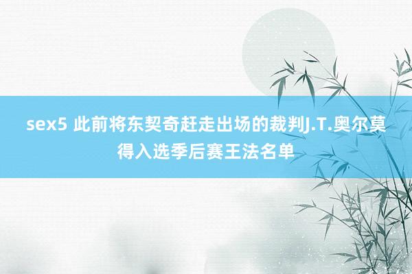sex5 此前将东契奇赶走出场的裁判J.T.奥尔莫得入选季后赛王法名单