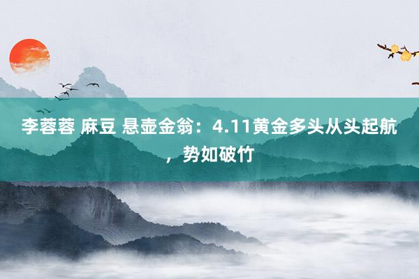 李蓉蓉 麻豆 悬壶金翁：4.11黄金多头从头起航，势如破竹