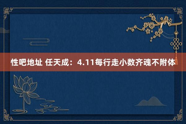 性吧地址 任天成：4.11每行走小数齐魂不附体