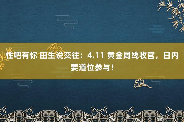 性吧有你 田生说交往：4.11 黄金周线收官，日内要道位参与！