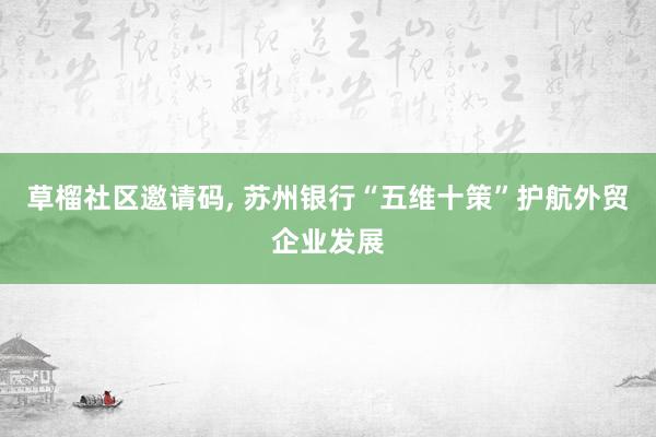 草榴社区邀请码, 苏州银行“五维十策”护航外贸企业发展