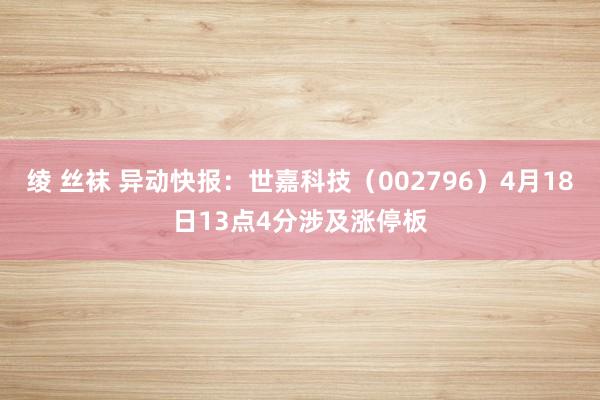 绫 丝袜 异动快报：世嘉科技（002796）4月18日13点4分涉及涨停板