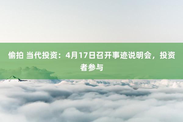 偷拍 当代投资：4月17日召开事迹说明会，投资者参与