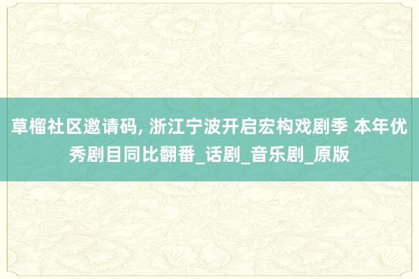 草榴社区邀请码， 浙江宁波开启宏构戏剧季 本年优秀剧目同比翻番_话剧_音乐剧_原版