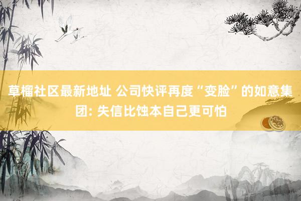 草榴社区最新地址 公司快评再度“变脸”的如意集团: 失信比蚀本自己更可怕