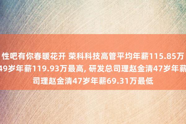 性吧有你春暖花开 荣科科技高管平均年薪115.85万: 总裁王功学49岁年薪119.93万最高， 研发总司理赵金清47岁年薪69.31万最低